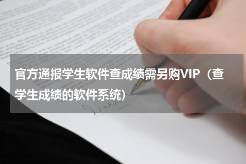 官方通报学生软件查成绩需另购VIP(查学生成绩的软件系统)