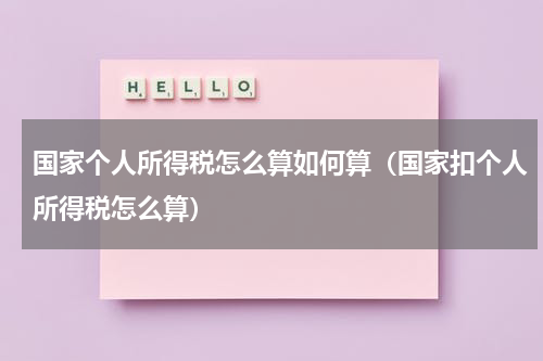 国家个人所得税怎么算如何算(国家扣个人所得税怎么算)