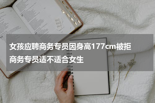 女孩应聘商务专员因身高177cm被拒 商务专员适不适合女生