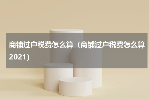 商铺过户税费怎么算（商铺过户税费怎么算2021）