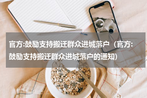 官方:鼓励支持搬迁群众进城落户（官方:鼓励支持搬迁群众进城落户的通知）