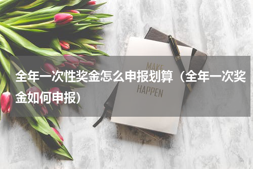全年一次性奖金怎么申报划算（全年一次奖金如何申报）