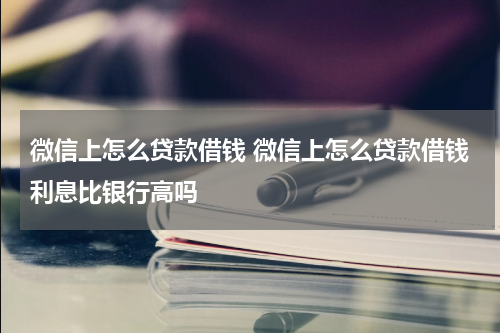 微信上怎么贷款借钱 微信上怎么贷款借钱利息比银行高吗