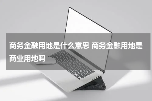 商务金融用地是什么意思 商务金融用地是商业用地吗