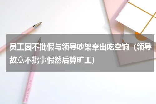 员工因不批假与领导吵架牵出吃空饷（领导故意不批事假然后算旷工）