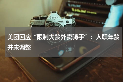 美团回应“限制大龄外卖骑手”：入职年龄并未调整