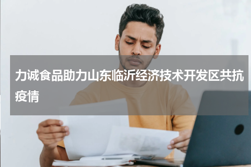 力诚食品助力山东临沂经济技术开发区共抗疫情