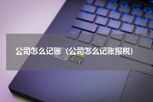 公司怎么记账（公司怎么记账报税）
