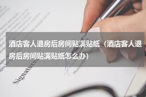 酒店客人退房后房间贴满贴纸（酒店客人退房后房间贴满贴纸怎么办）