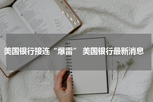美国银行接连“爆雷” 美国银行最新消息