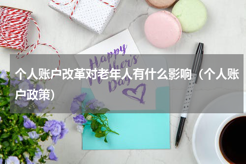 个人账户改革对老年人有什么影响（个人账户政策）