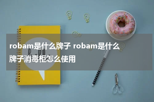 robam是什么牌子 robam是什么牌子消毒柜怎么使用