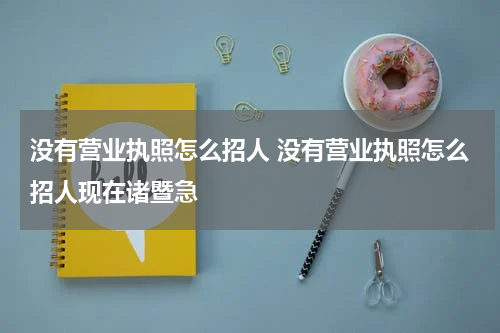 没有营业执照怎么招人 没有营业执照怎么招人现在诸暨急