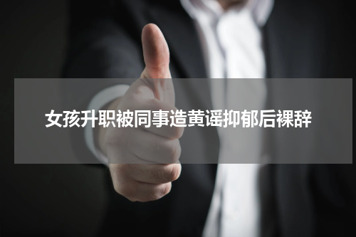 女孩升职被同事造黄谣抑郁后裸辞