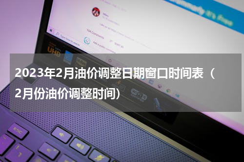 2023年2月油价调整日期窗口时间表(2月份油价调整时间)