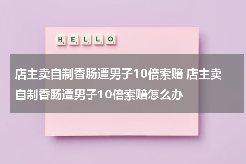 店主卖自制香肠遭男子10倍索赔 店主卖自制香肠遭男子10倍索赔怎么办