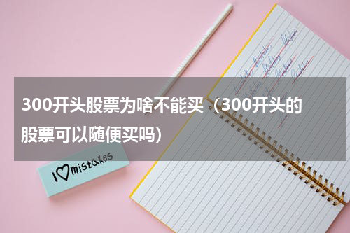 300开头股票为啥不能买（300开头的股票可以随便买吗）