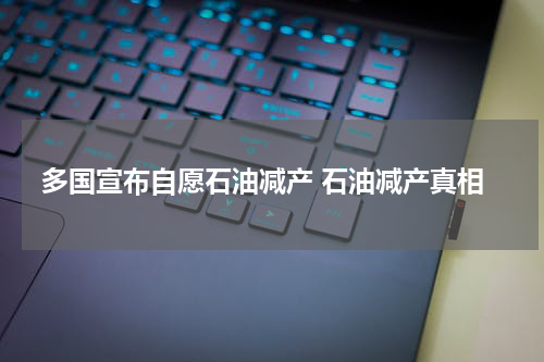 多国宣布自愿石油减产 石油减产真相