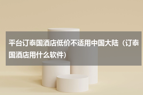 平台订泰国酒店低价不适用中国大陆(订泰国酒店用什么软件)