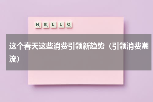 这个春天这些消费引领新趋势（引领消费潮流）