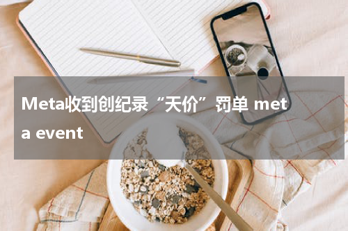 Meta收到创纪录“天价”罚单 meta event