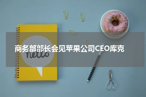 商务部部长会见苹果公司CEO库克