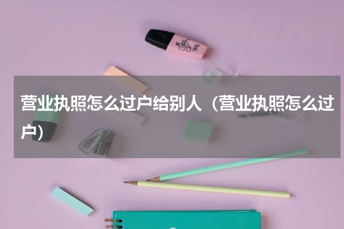 营业执照怎么过户给别人（营业执照怎么过户）