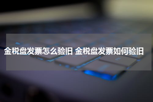 金税盘发票怎么验旧 金税盘发票如何验旧