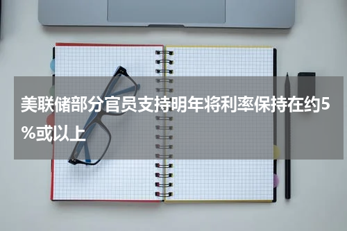 美联储部分官员支持明年将利率保持在约5%或以上