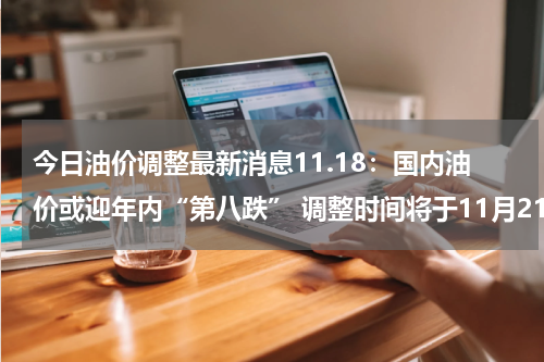 今日油价调整最新消息11.18：国内油价或迎年内“第八跌” 调整时间将于11月21日24时开启