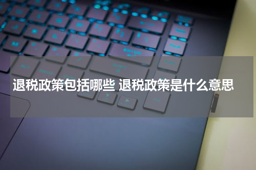 退税政策包括哪些 退税政策是什么意思