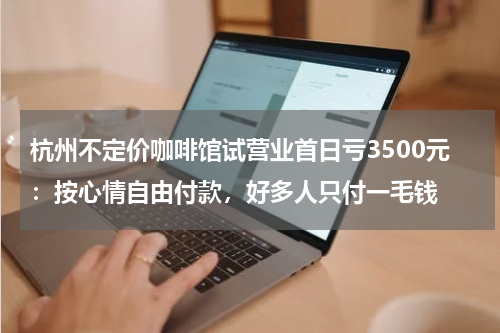 杭州不定价咖啡馆试营业首日亏3500元：按心情自由付款，好多人只付一毛钱
