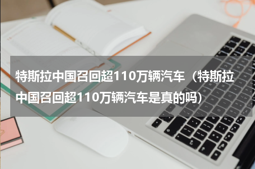 特斯拉中国召回超110万辆汽车(特斯拉中国召回超110万辆汽车是真的吗)