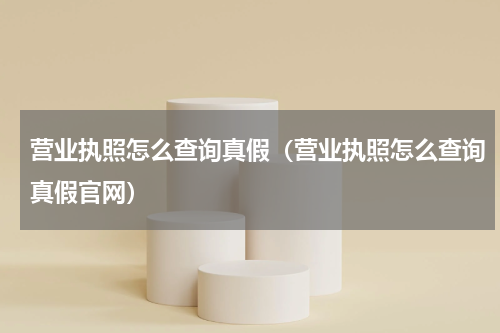 营业执照怎么查询真假（营业执照怎么查询真假官网）