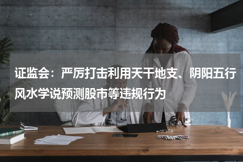 证监会：严厉打击利用天干地支、阴阳五行风水学说预测股市等违规行为