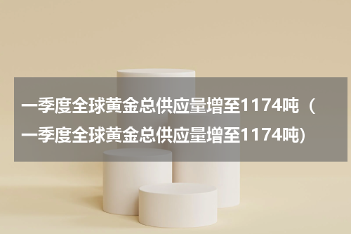 一季度全球黄金总供应量增至1174吨（一季度全球黄金总供应量增至1174吨）