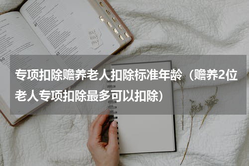 专项扣除赡养老人扣除标准年龄(赡养2位老人专项扣除最多可以扣除)