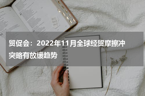 贸促会：2022年11月全球经贸摩擦冲突略有放缓趋势