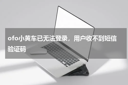 ofo小黄车已无法登录，用户收不到短信验证码