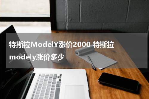 特斯拉ModelY涨价2000 特斯拉modely涨价多少