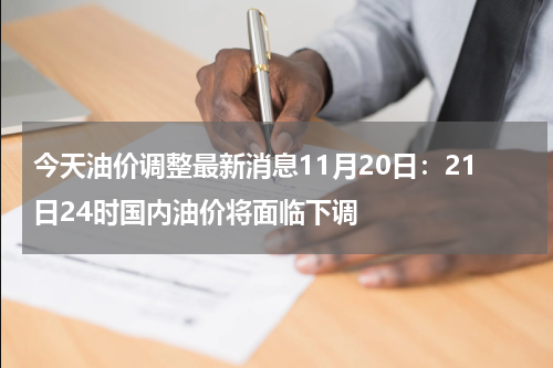 今天油价调整最新消息11月20日：21日24时国内油价将面临下调
