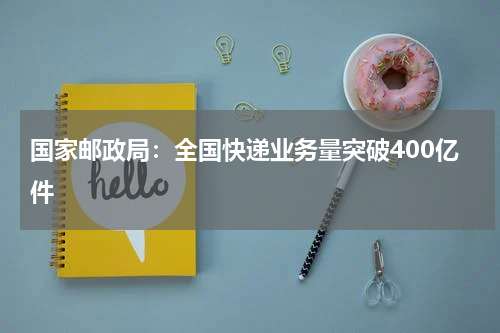 国家邮政局：全国快递业务量突破400亿件