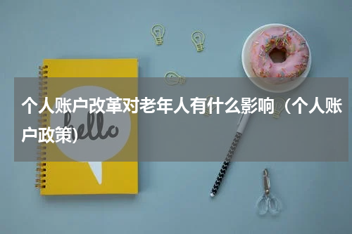 个人账户改革对老年人有什么影响(个人账户政策)
