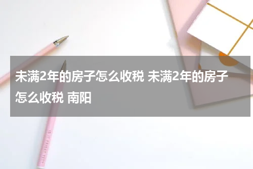 未满2年的房子怎么收税 未满2年的房子怎么收税 南阳