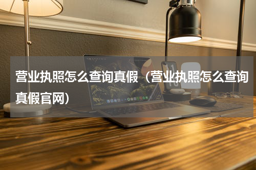 营业执照怎么查询真假（营业执照怎么查询真假官网）