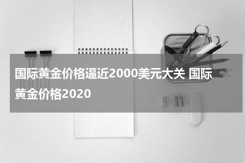 国际黄金价格逼近2000美元大关 国际黄金价格2020