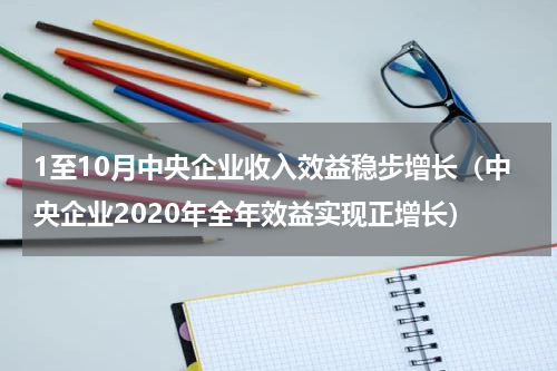 1至10月中央企业收入效益稳步增长（中央企业2020年全年效益实现正增长）