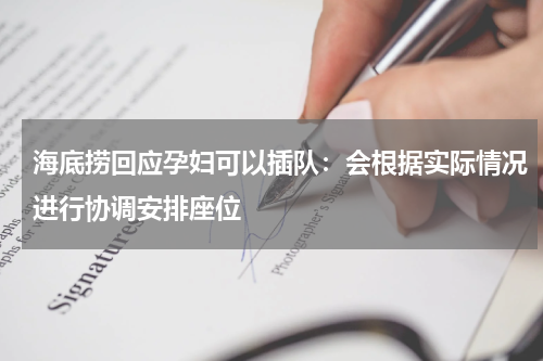 海底捞回应孕妇可以插队：会根据实际情况进行协调安排座位