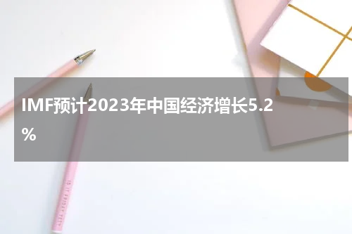 IMF预计2023年中国经济增长5.2%