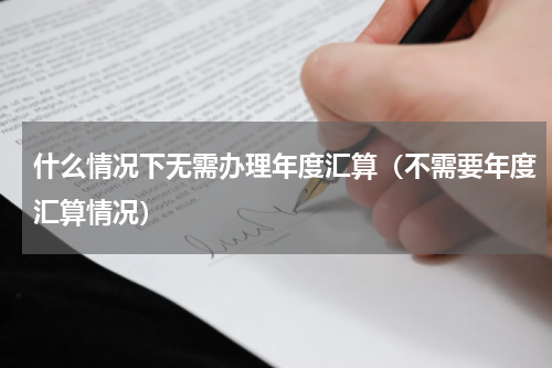 什么情况下无需办理年度汇算（不需要年度汇算情况）